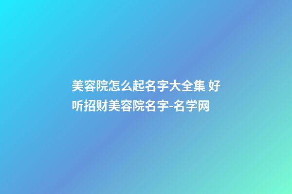 美容院怎么起名字大全集 好听招财美容院名字-名学网-第1张-店铺起名-玄机派
